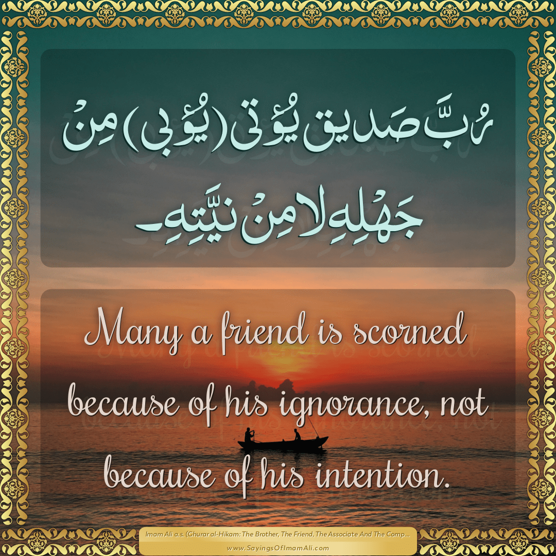 Many a friend is scorned because of his ignorance, not because of his...